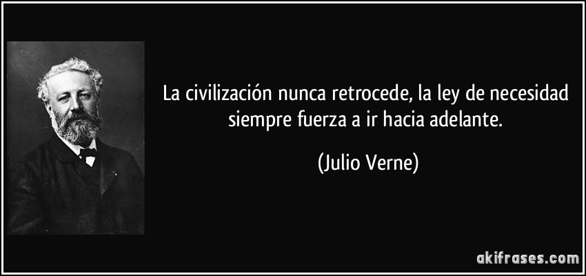 La civilización nunca retrocede, la ley de necesidad siempre fuerza a ir hacia adelante. (Julio Verne)