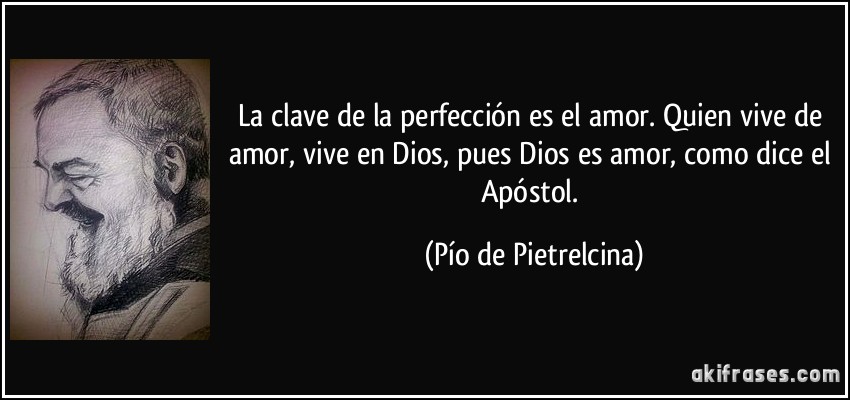 La clave de la perfección es el amor. Quien vive de amor, vive en Dios, pues Dios es amor, como dice el Apóstol. (Pío de Pietrelcina)