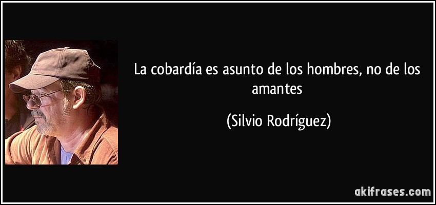 La cobardía es asunto de los hombres, no de los amantes (Silvio Rodríguez)