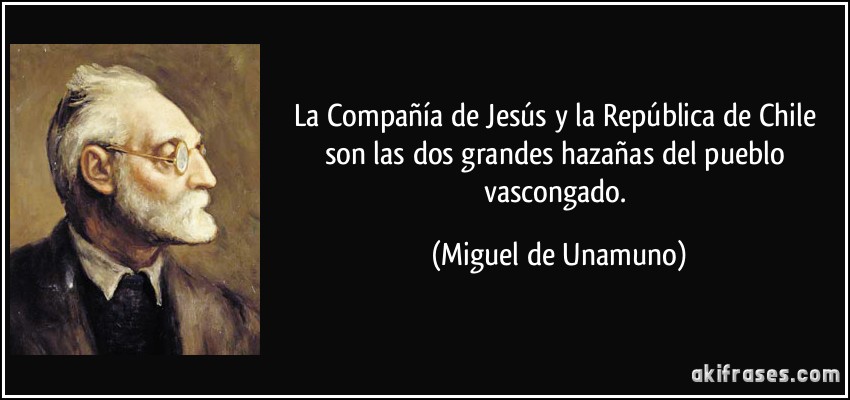 La Compañía de Jesús y la República de Chile son las dos grandes hazañas del pueblo vascongado. (Miguel de Unamuno)