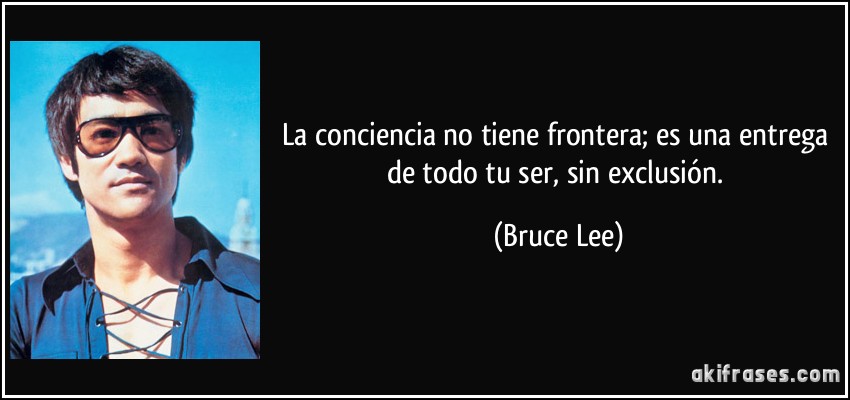 La conciencia no tiene frontera; es una entrega de todo tu ser, sin exclusión. (Bruce Lee)