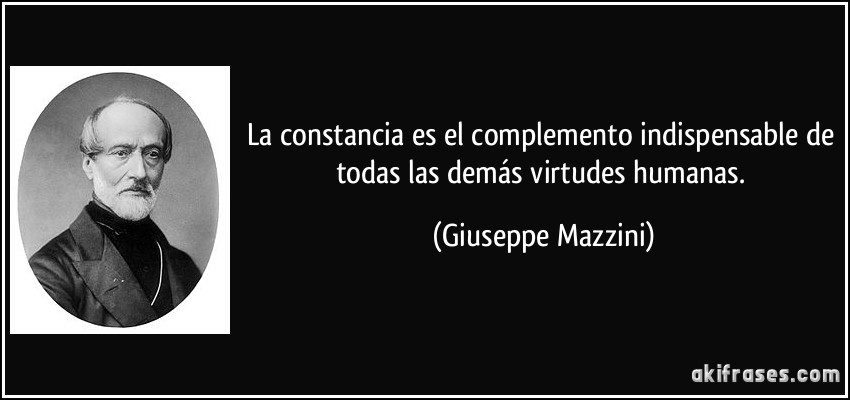 La constancia es el complemento indispensable de todas las demás virtudes humanas. (Giuseppe Mazzini)
