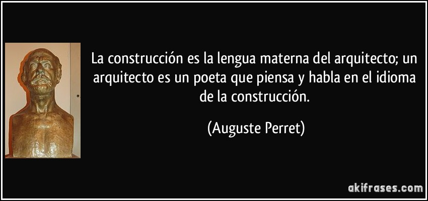 La construcción es la lengua materna del arquitecto; un arquitecto es un poeta que piensa y habla en el idioma de la construcción. (Auguste Perret)