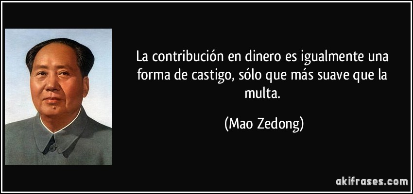 La contribución en dinero es igualmente una forma de castigo, sólo que más suave que la multa. (Mao Zedong)