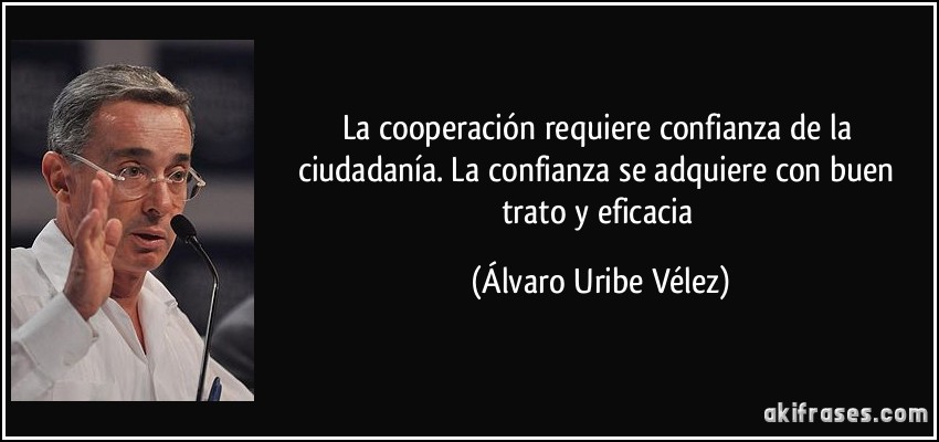 La cooperación requiere confianza de la ciudadanía. La confianza se adquiere con buen trato y eficacia (Álvaro Uribe Vélez)