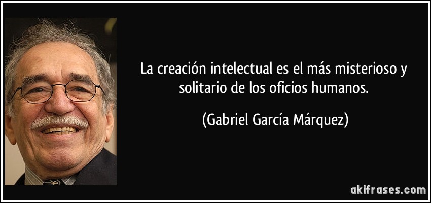 La creación intelectual es el más misterioso y solitario de los oficios humanos. (Gabriel García Márquez)