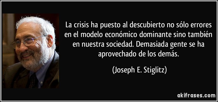 La crisis ha puesto al descubierto no sólo errores en el modelo económico dominante sino también en nuestra sociedad. Demasiada gente se ha aprovechado de los demás. (Joseph E. Stiglitz)