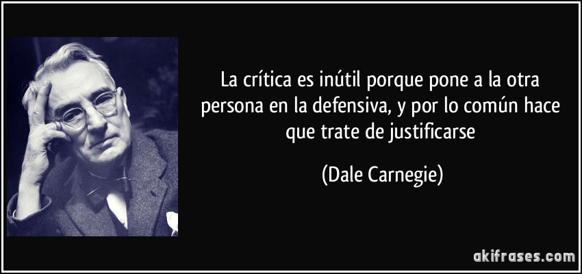 La crítica es inútil porque pone a la otra persona en la defensiva, y por lo común hace que trate de justificarse (Dale Carnegie)