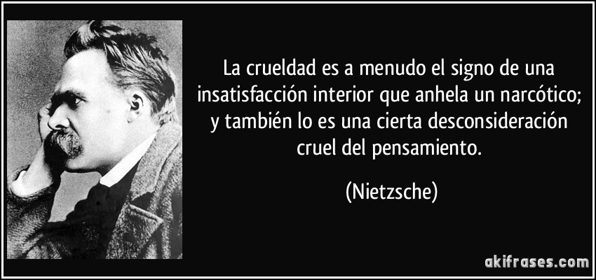La crueldad es a menudo el signo de una insatisfacción interior que anhela un narcótico; y también lo es una cierta desconsideración cruel del pensamiento. (Nietzsche)