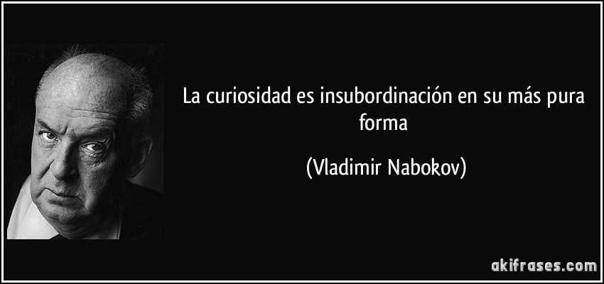 La curiosidad es insubordinación en su más pura forma (Vladimir Nabokov)