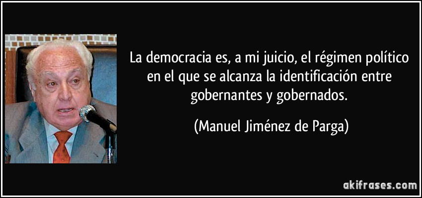 La democracia es, a mi juicio, el régimen político en el que se alcanza la identificación entre gobernantes y gobernados. (Manuel Jiménez de Parga)