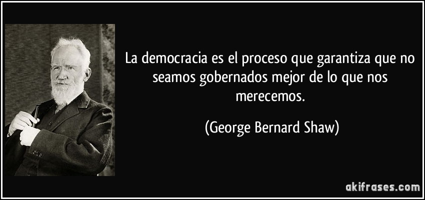 La democracia es el proceso que garantiza que no seamos gobernados mejor de lo que nos merecemos. (George Bernard Shaw)