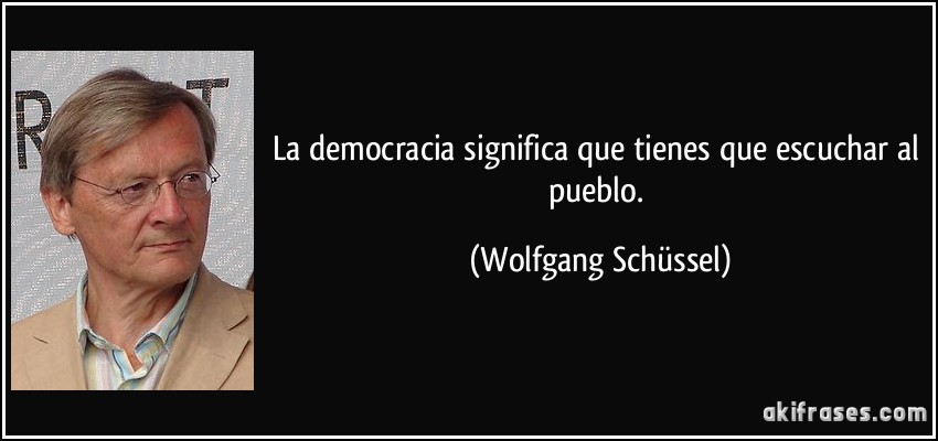 La democracia significa que tienes que escuchar al pueblo. (Wolfgang Schüssel)