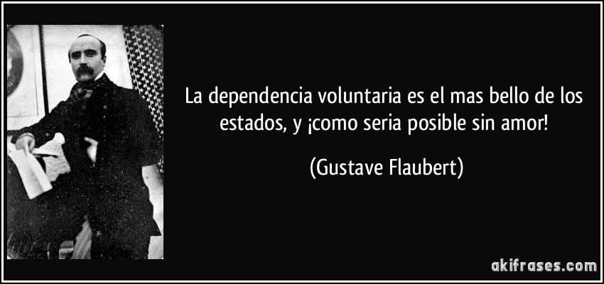 La dependencia voluntaria es el mas bello de los estados, y ¡como seria posible sin amor! (Gustave Flaubert)