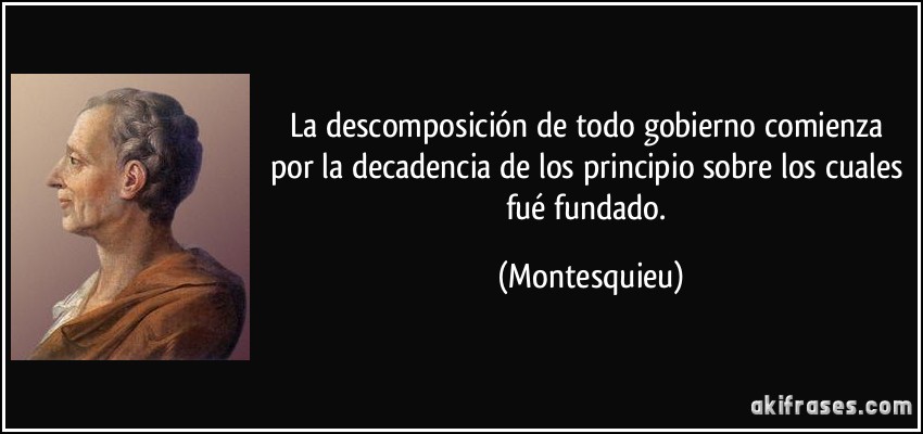 La descomposición de todo gobierno comienza por la decadencia de los principio sobre los cuales fué fundado. (Montesquieu)