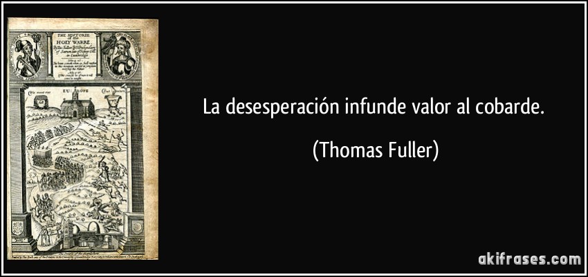 La desesperación infunde valor al cobarde. (Thomas Fuller)