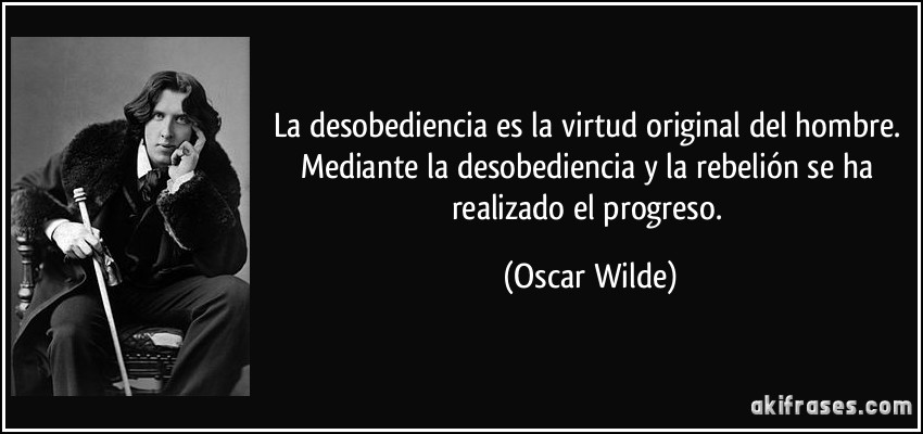 La desobediencia es la virtud original del hombre. Mediante la desobediencia y la rebelión se ha realizado el progreso. (Oscar Wilde)