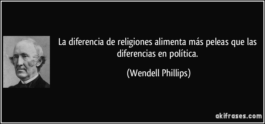 La diferencia de religiones alimenta más peleas que las diferencias en política. (Wendell Phillips)