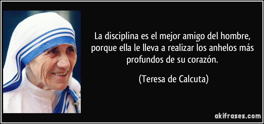 La disciplina es el mejor amigo del hombre, porque ella le lleva a realizar los anhelos más profundos de su corazón. (Teresa de Calcuta)