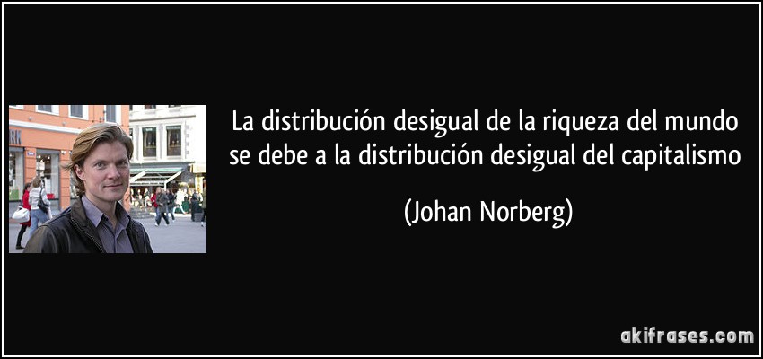 La distribución desigual de la riqueza del mundo se debe a la distribución desigual del capitalismo (Johan Norberg)