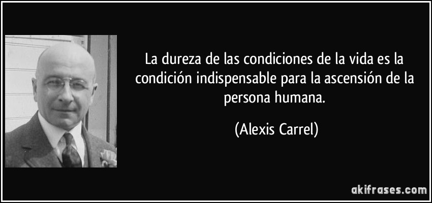 La dureza de las condiciones de la vida es la condición indispensable para la ascensión de la persona humana. (Alexis Carrel)