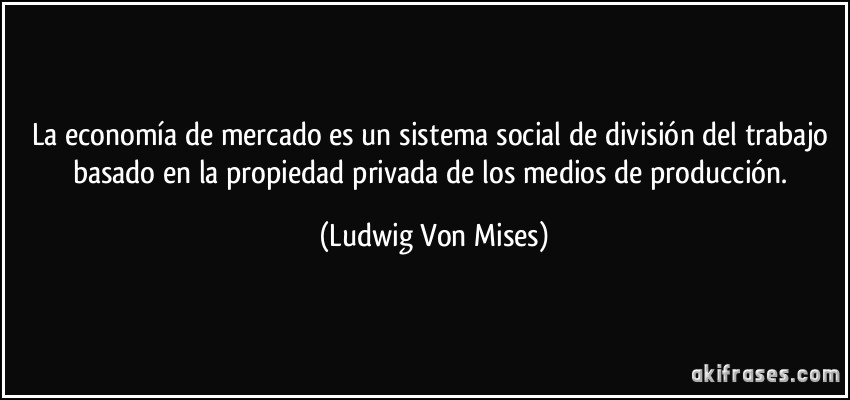 La economía de mercado es un sistema social de división del trabajo basado en la propiedad privada de los medios de producción. (Ludwig Von Mises)