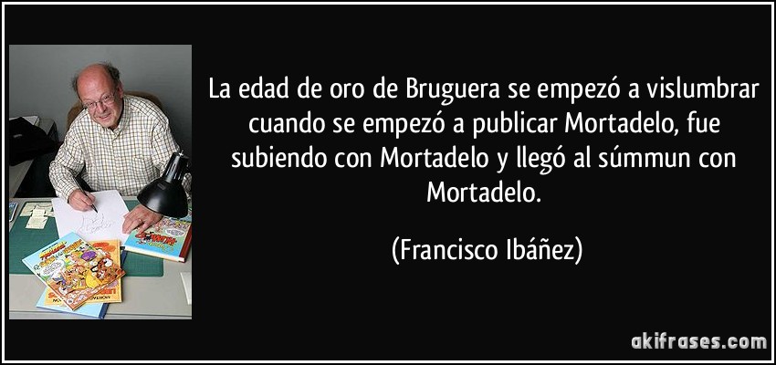 La edad de oro de Bruguera se empezó a vislumbrar cuando se empezó a publicar Mortadelo, fue subiendo con Mortadelo y llegó al súmmun con Mortadelo. (Francisco Ibáñez)