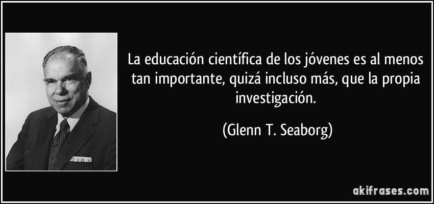 La educación científica de los jóvenes es al menos tan importante, quizá incluso más, que la propia investigación. (Glenn T. Seaborg)