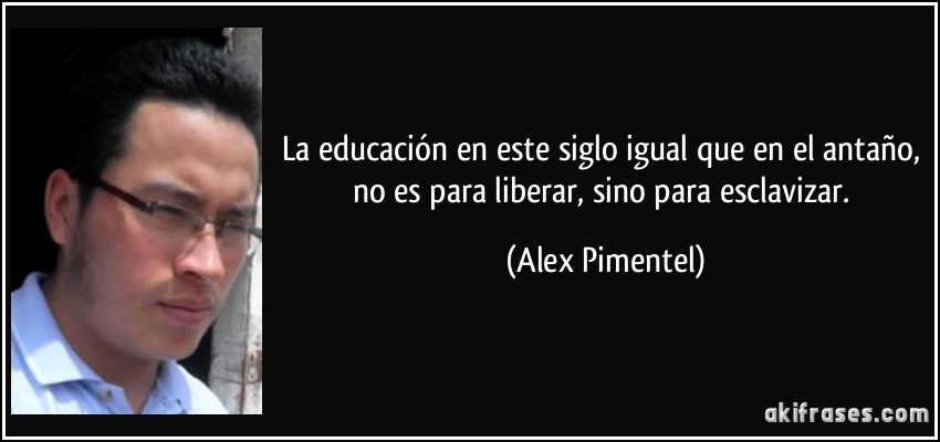 La educación en este siglo igual que en el antaño, no es para liberar, sino para esclavizar. (Alex Pimentel)