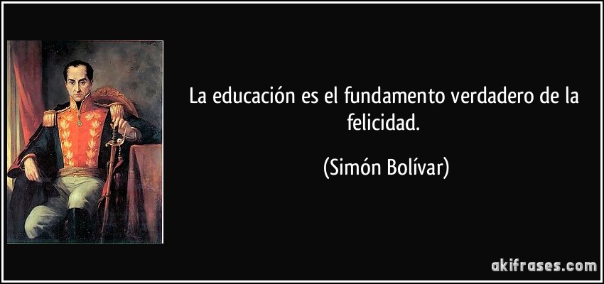 La educación es el fundamento verdadero de la felicidad. (Simón Bolívar)