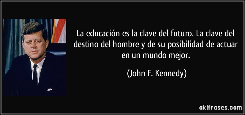 La educación es la clave del futuro. La clave del destino del hombre y de su posibilidad de actuar en un mundo mejor. (John F. Kennedy)