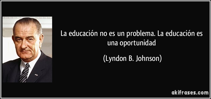La educación no es un problema. La educación es una oportunidad (Lyndon B. Johnson)