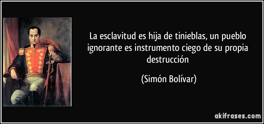 La esclavitud es hija de tinieblas, un pueblo ignorante es instrumento ciego de su propia destrucción (Simón Bolívar)