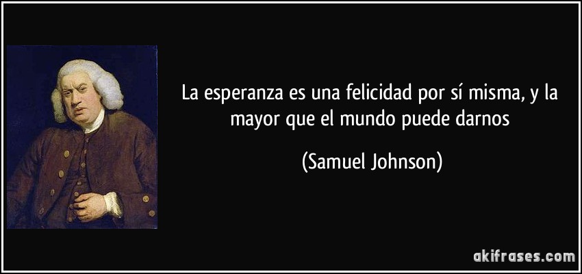 La esperanza es una felicidad por sí misma, y la mayor que el mundo puede darnos (Samuel Johnson)