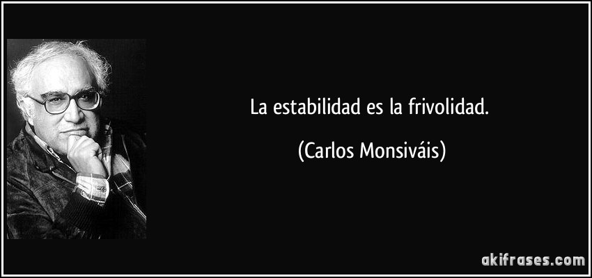 La estabilidad es la frivolidad. (Carlos Monsiváis)