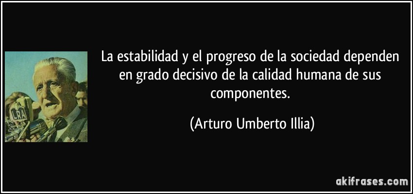 La estabilidad y el progreso de la sociedad dependen en grado decisivo de la calidad humana de sus componentes. (Arturo Umberto Illia)