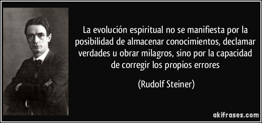 La evolución espiritual no se manifiesta por la posibilidad de almacenar conocimientos, declamar verdades u obrar milagros, sino por la capacidad de corregir los propios errores (Rudolf Steiner)