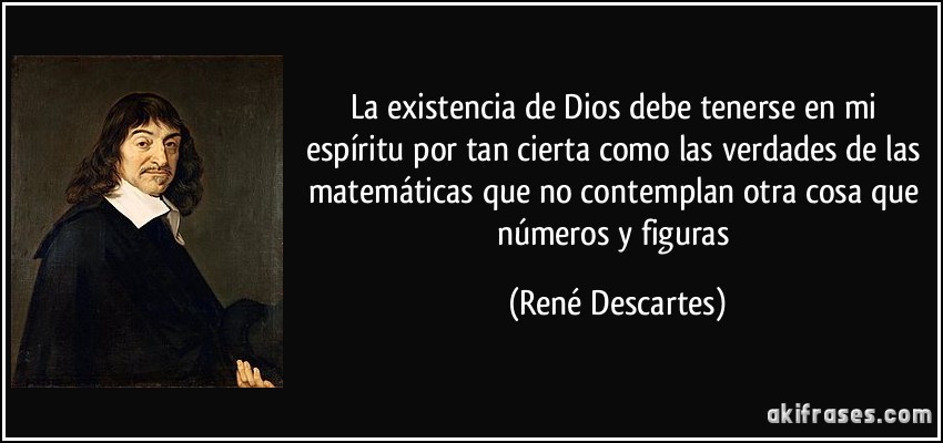 La existencia de Dios debe tenerse en mi espíritu por tan cierta como las verdades de las matemáticas que no contemplan otra cosa que números y figuras (René Descartes)