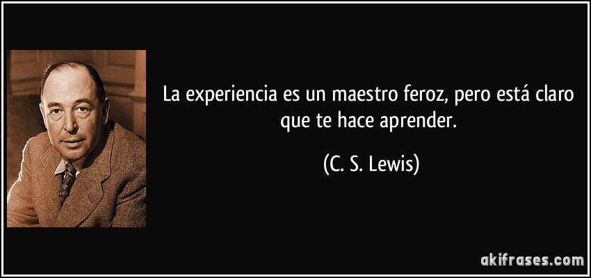 La experiencia es un maestro feroz, pero está claro que te hace aprender. (C. S. Lewis)