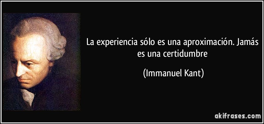 La experiencia sólo es una aproximación. Jamás es una certidumbre (Immanuel Kant)