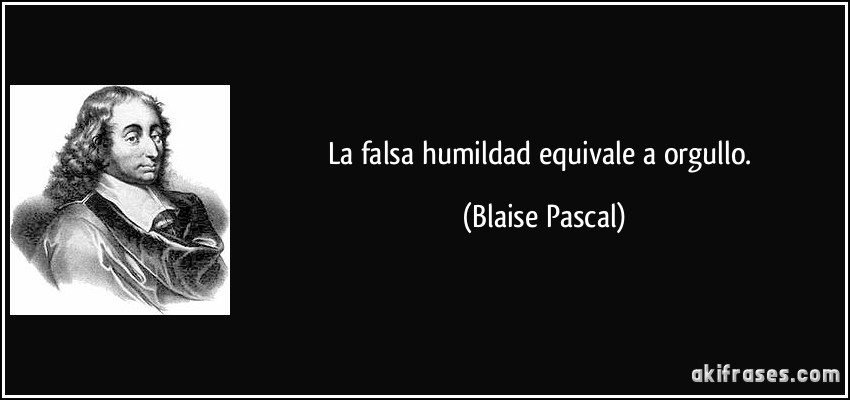 La falsa humildad equivale a orgullo. (Blaise Pascal)