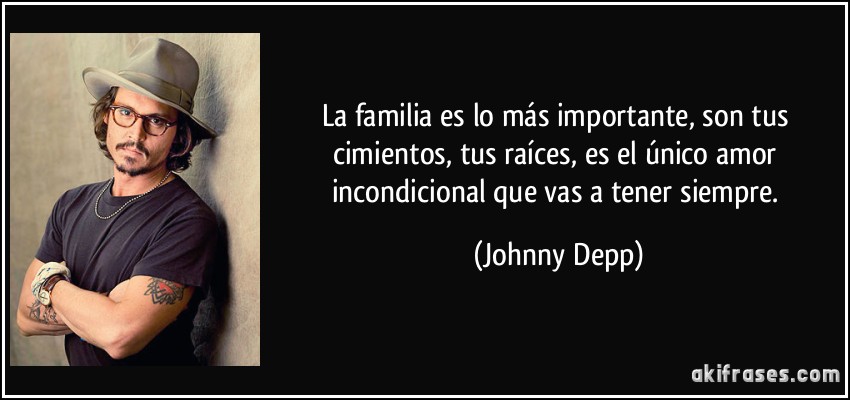 La familia es lo más importante, son tus cimientos, tus raíces, es el único amor incondicional que vas a tener siempre. (Johnny Depp)