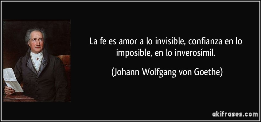 La fe es amor a lo invisible, confianza en lo imposible, en lo inverosímil. (Johann Wolfgang von Goethe)