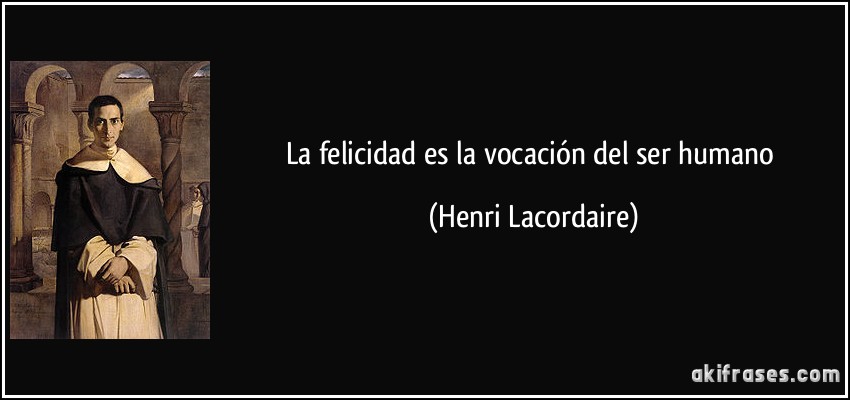 La felicidad es la vocación del ser humano (Henri Lacordaire)