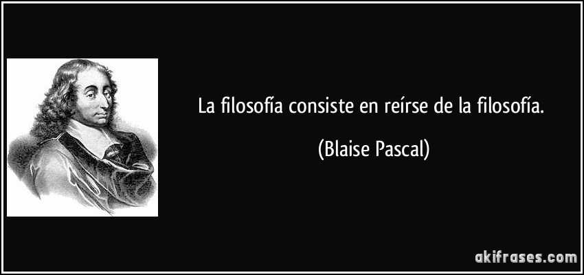 La filosofía consiste en reírse de la filosofía. (Blaise Pascal)