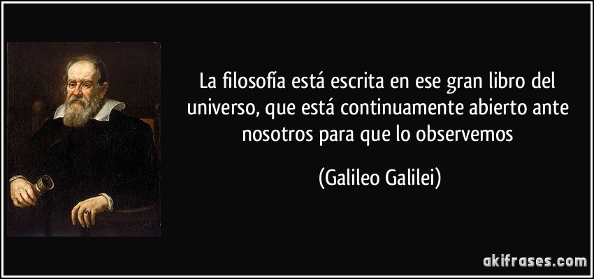 La filosofía está escrita en ese gran libro del universo, que está continuamente abierto ante nosotros para que lo observemos (Galileo Galilei)
