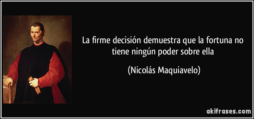 La firme decisión demuestra que la fortuna no tiene ningún poder sobre ella (Nicolás Maquiavelo)