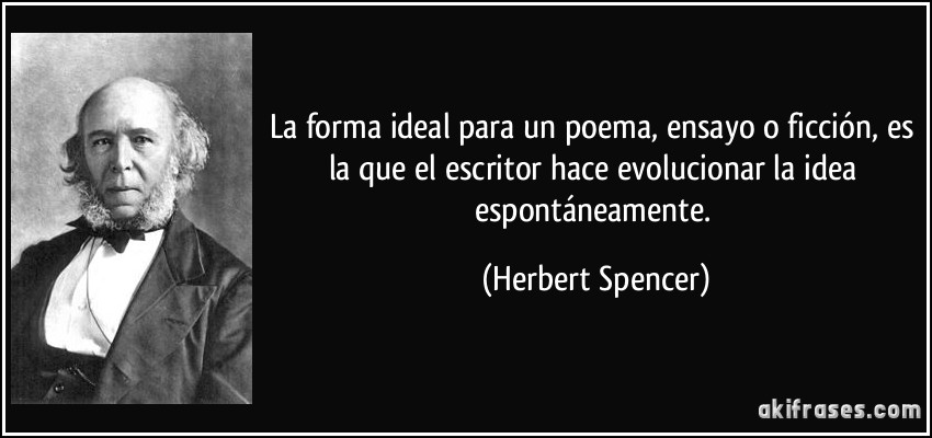 La forma ideal para un poema, ensayo o ficción, es la que el escritor hace evolucionar la idea espontáneamente. (Herbert Spencer)