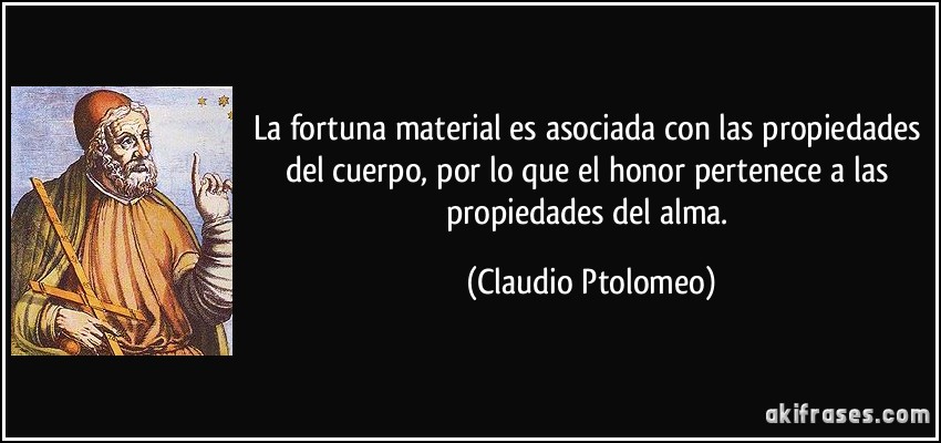 La fortuna material es asociada con las propiedades del cuerpo, por lo que el honor pertenece a las propiedades del alma. (Claudio Ptolomeo)