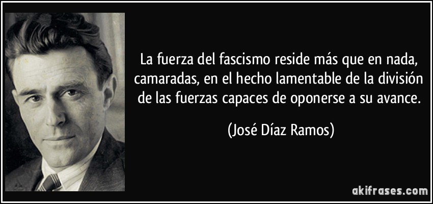 La fuerza del fascismo reside más que en nada, camaradas, en el hecho lamentable de la división de las fuerzas capaces de oponerse a su avance. (José Díaz Ramos)